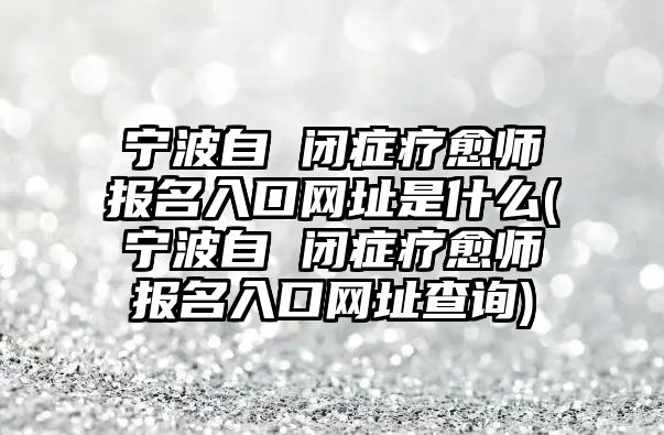 寧波自 閉癥療愈師報(bào)名入口網(wǎng)址是什么(寧波自 閉癥療愈師報(bào)名入口網(wǎng)址查詢)