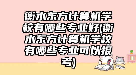 衡水東方計算機(jī)學(xué)校有哪些專業(yè)好(衡水東方計算機(jī)學(xué)校有哪些專業(yè)可以報考)