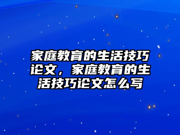 家庭教育的生活技巧論文，家庭教育的生活技巧論文怎么寫