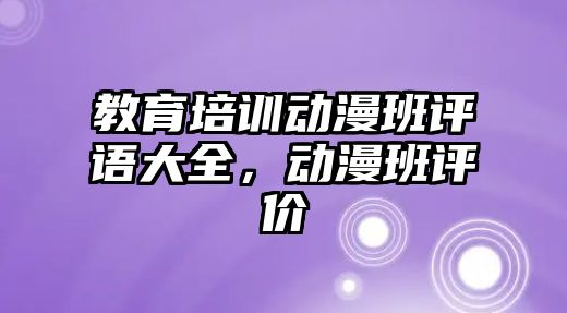 教育培訓(xùn)動漫班評語大全，動漫班評價