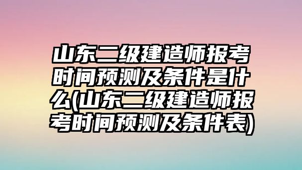 山東二級(jí)建造師報(bào)考時(shí)間預(yù)測及條件是什么(山東二級(jí)建造師報(bào)考時(shí)間預(yù)測及條件表)