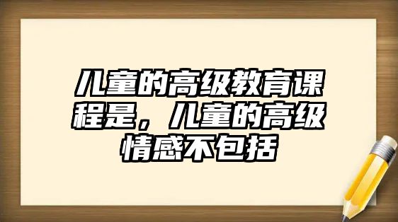 兒童的高級(jí)教育課程是，兒童的高級(jí)情感不包括