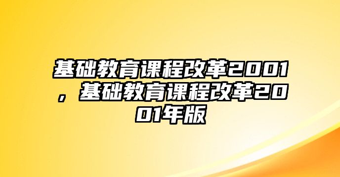 基礎(chǔ)教育課程改革2001，基礎(chǔ)教育課程改革2001年版