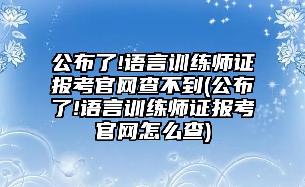 公布了!語言訓(xùn)練師證報考官網(wǎng)查不到(公布了!語言訓(xùn)練師證報考官網(wǎng)怎么查)