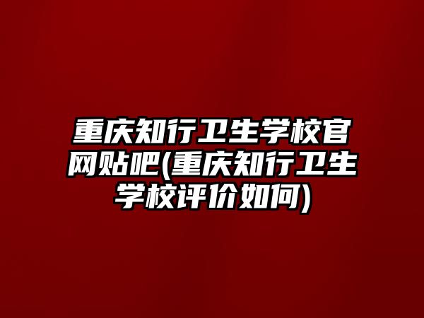 重慶知行衛(wèi)生學校官網(wǎng)貼吧(重慶知行衛(wèi)生學校評價如何)