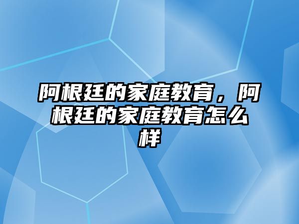 阿根廷的家庭教育，阿根廷的家庭教育怎么樣