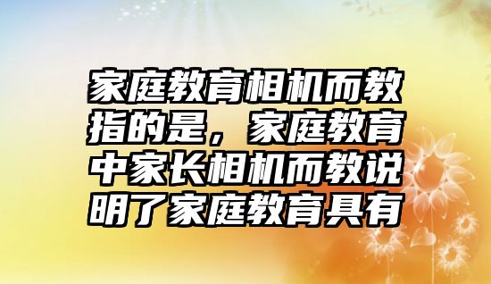 家庭教育相機(jī)而教指的是，家庭教育中家長(zhǎng)相機(jī)而教說(shuō)明了家庭教育具有