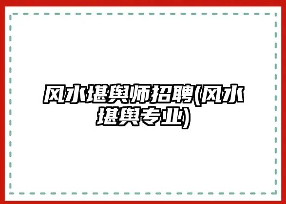 風水堪輿師招聘(風水堪輿專業(yè))