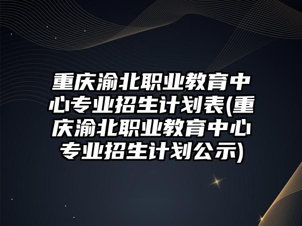 重慶渝北職業(yè)教育中心專業(yè)招生計劃表(重慶渝北職業(yè)教育中心專業(yè)招生計劃公示)