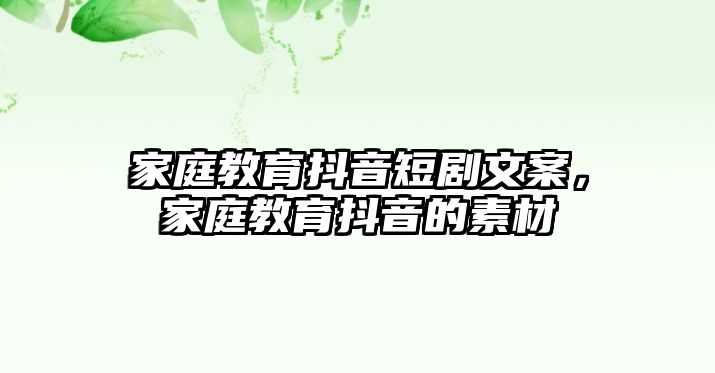 家庭教育抖音短劇文案，家庭教育抖音的素材