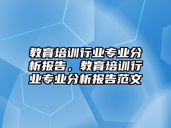 教育培訓(xùn)行業(yè)專業(yè)分析報告，教育培訓(xùn)行業(yè)專業(yè)分析報告范文