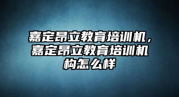 嘉定昂立教育培訓(xùn)機(jī)，嘉定昂立教育培訓(xùn)機(jī)構(gòu)怎么樣