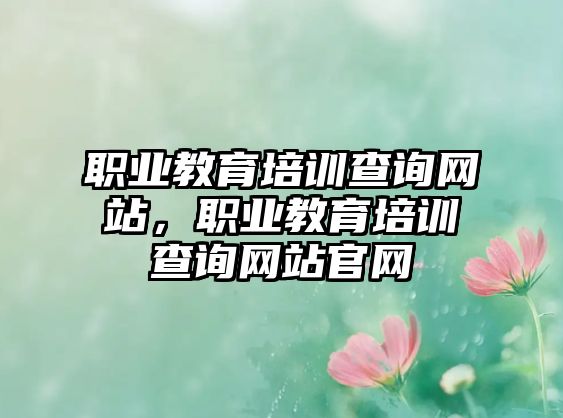 職業(yè)教育培訓(xùn)查詢網(wǎng)站，職業(yè)教育培訓(xùn)查詢網(wǎng)站官網(wǎng)