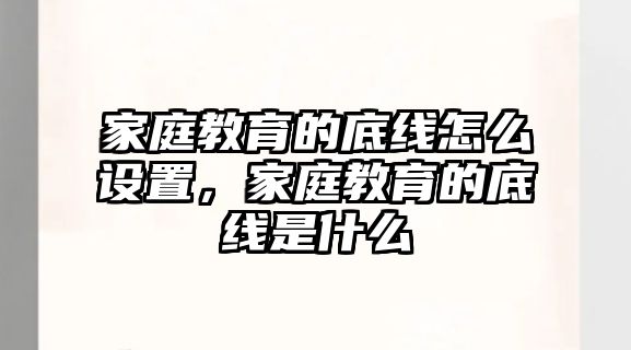 家庭教育的底線怎么設(shè)置，家庭教育的底線是什么