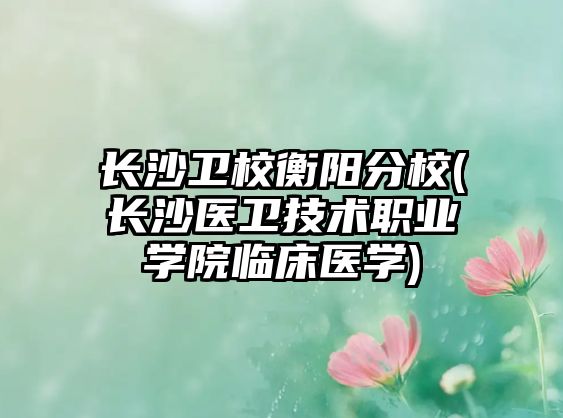 長(zhǎng)沙衛(wèi)校衡陽(yáng)分校(長(zhǎng)沙醫(yī)衛(wèi)技術(shù)職業(yè)學(xué)院臨床醫(yī)學(xué))