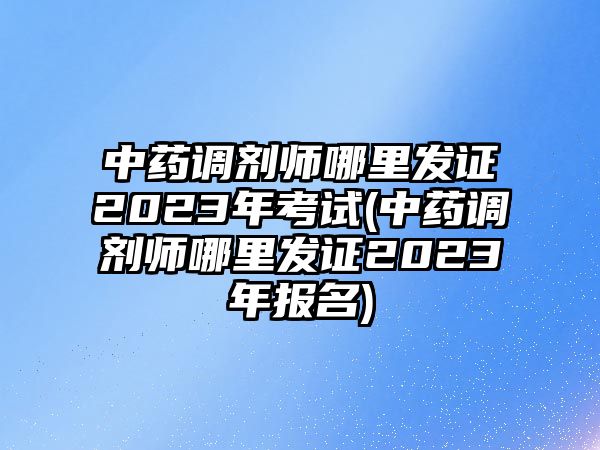 中藥調(diào)劑師哪里發(fā)證2023年考試(中藥調(diào)劑師哪里發(fā)證2023年報名)