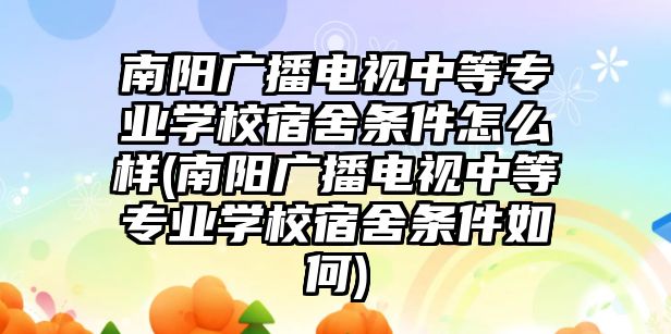 南陽廣播電視中等專業(yè)學(xué)校宿舍條件怎么樣(南陽廣播電視中等專業(yè)學(xué)校宿舍條件如何)