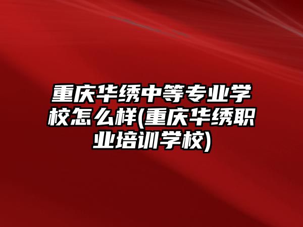 重慶華繡中等專業(yè)學(xué)校怎么樣(重慶華繡職業(yè)培訓(xùn)學(xué)校)