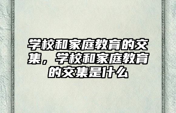 學(xué)校和家庭教育的交集，學(xué)校和家庭教育的交集是什么