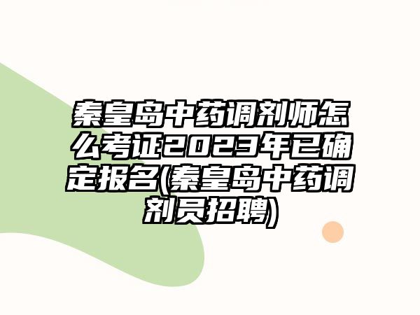 秦皇島中藥調(diào)劑師怎么考證2023年已確定報名(秦皇島中藥調(diào)劑員招聘)