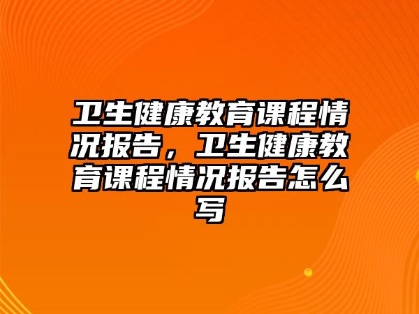 衛(wèi)生健康教育課程情況報(bào)告，衛(wèi)生健康教育課程情況報(bào)告怎么寫(xiě)