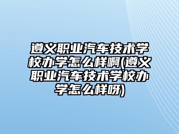 遵義職業(yè)汽車技術(shù)學(xué)校辦學(xué)怎么樣啊(遵義職業(yè)汽車技術(shù)學(xué)校辦學(xué)怎么樣呀)