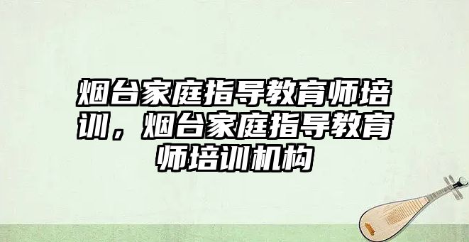 煙臺家庭指導教育師培訓，煙臺家庭指導教育師培訓機構