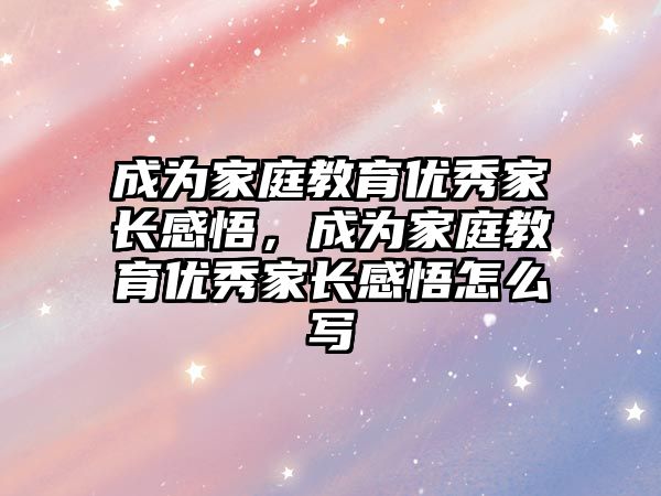 成為家庭教育優(yōu)秀家長(zhǎng)感悟，成為家庭教育優(yōu)秀家長(zhǎng)感悟怎么寫(xiě)