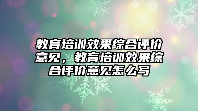 教育培訓(xùn)效果綜合評價意見，教育培訓(xùn)效果綜合評價意見怎么寫