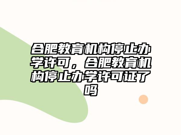 合肥教育機(jī)構(gòu)停止辦學(xué)許可，合肥教育機(jī)構(gòu)停止辦學(xué)許可證了嗎