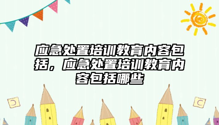 應(yīng)急處置培訓(xùn)教育內(nèi)容包括，應(yīng)急處置培訓(xùn)教育內(nèi)容包括哪些