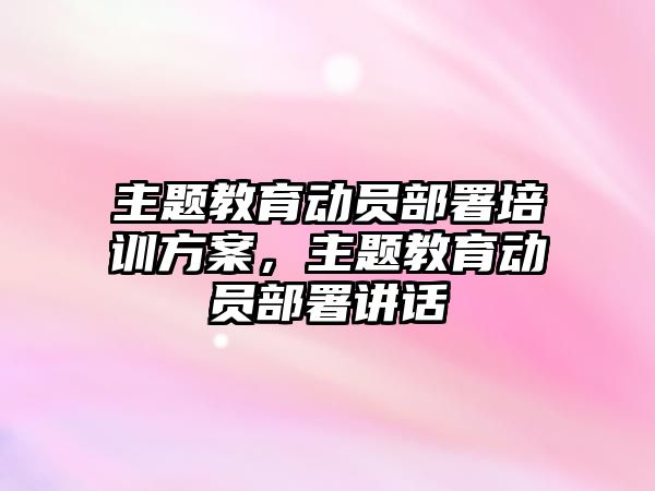 主題教育動員部署培訓(xùn)方案，主題教育動員部署講話