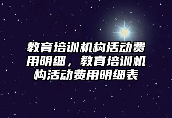 教育培訓(xùn)機構(gòu)活動費用明細(xì)，教育培訓(xùn)機構(gòu)活動費用明細(xì)表