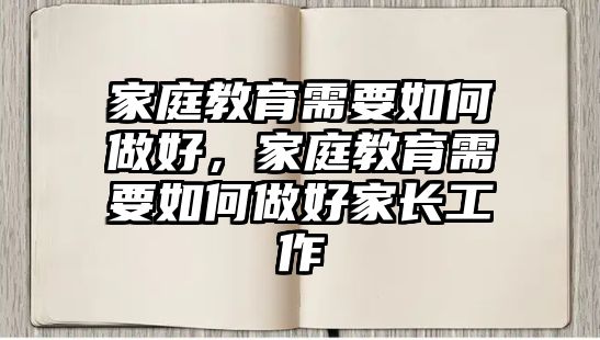 家庭教育需要如何做好，家庭教育需要如何做好家長工作