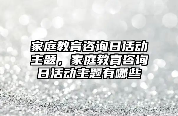 家庭教育咨詢?nèi)栈顒又黝}，家庭教育咨詢?nèi)栈顒又黝}有哪些