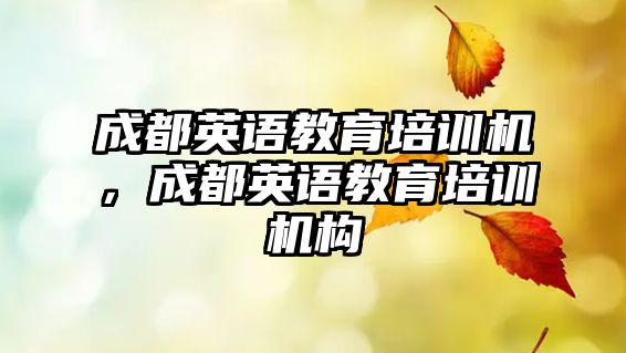 成都英語教育培訓(xùn)機(jī)，成都英語教育培訓(xùn)機(jī)構(gòu)