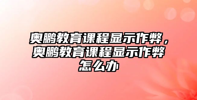 奧鵬教育課程顯示作弊，奧鵬教育課程顯示作弊怎么辦