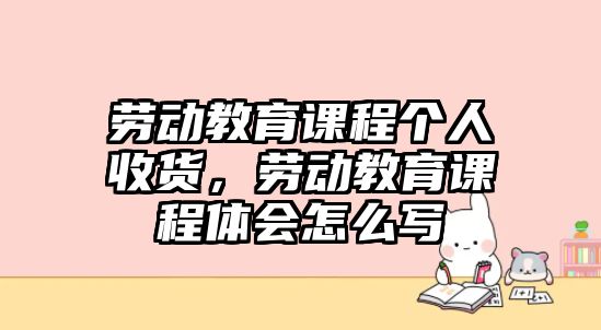 勞動(dòng)教育課程個(gè)人收貨，勞動(dòng)教育課程體會(huì)怎么寫