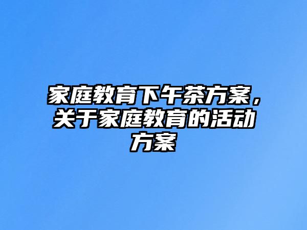 家庭教育下午茶方案，關(guān)于家庭教育的活動方案