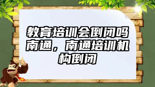 教育培訓會倒閉嗎南通，南通培訓機構倒閉