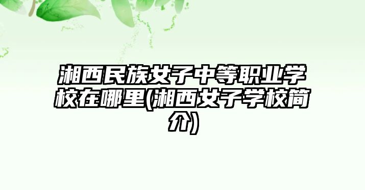 湘西民族女子中等職業(yè)學校在哪里(湘西女子學校簡介)