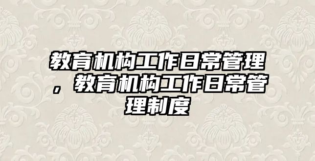 教育機(jī)構(gòu)工作日常管理，教育機(jī)構(gòu)工作日常管理制度