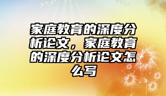 家庭教育的深度分析論文，家庭教育的深度分析論文怎么寫