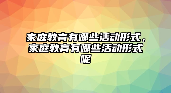 家庭教育有哪些活動形式，家庭教育有哪些活動形式呢