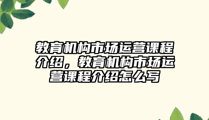 教育機構(gòu)市場運營課程介紹，教育機構(gòu)市場運營課程介紹怎么寫