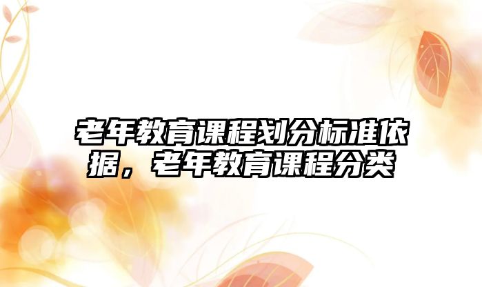 老年教育課程劃分標(biāo)準(zhǔn)依據(jù)，老年教育課程分類