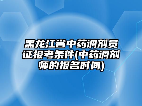 黑龍江省中藥調(diào)劑員證報考條件(中藥調(diào)劑師的報名時間)