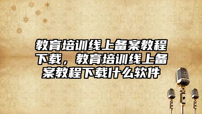 教育培訓線上備案教程下載，教育培訓線上備案教程下載什么軟件