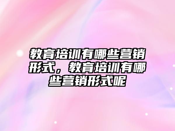 教育培訓有哪些營銷形式，教育培訓有哪些營銷形式呢