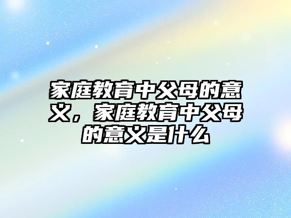 家庭教育中父母的意義，家庭教育中父母的意義是什么